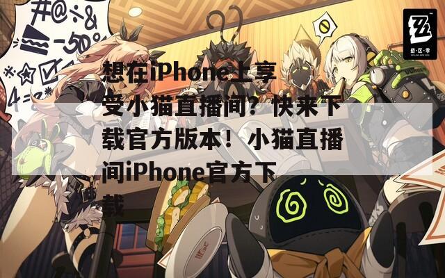 想在iPhone上享受小猫直播间？快来下载官方版本！小猫直播间iPhone官方下载