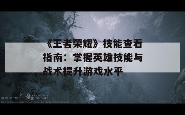 《王者荣耀》技能查看指南：掌握英雄技能与战术提升游戏水平