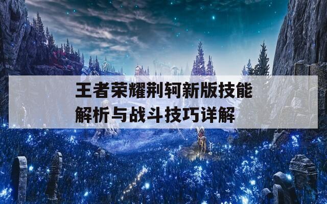 王者荣耀荆轲新版技能解析与战斗技巧详解