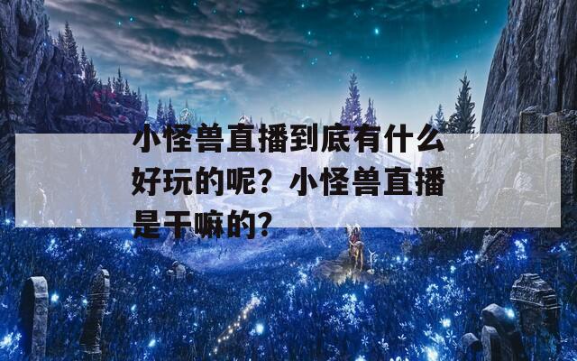 小怪兽直播到底有什么好玩的呢？小怪兽直播是干嘛的？