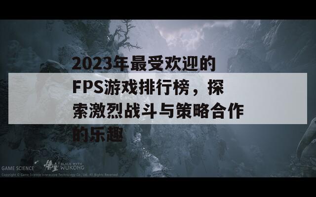 2023年最受欢迎的FPS游戏排行榜，探索激烈战斗与策略合作的乐趣