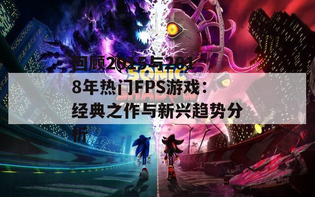 回顾2015与2018年热门FPS游戏：经典之作与新兴趋势分析