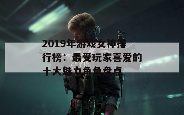 2019年游戏女神排行榜：最受玩家喜爱的十大魅力角色盘点