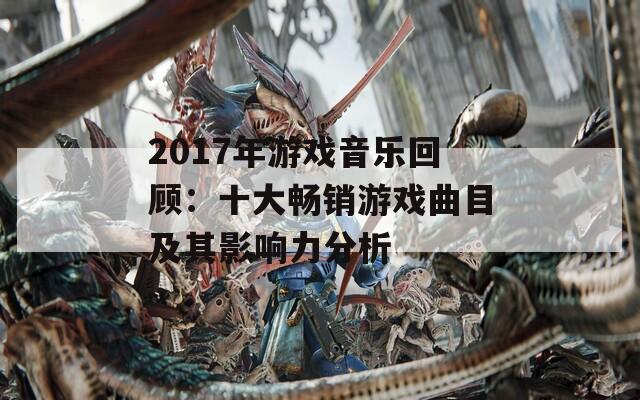 2017年游戏音乐回顾：十大畅销游戏曲目及其影响力分析