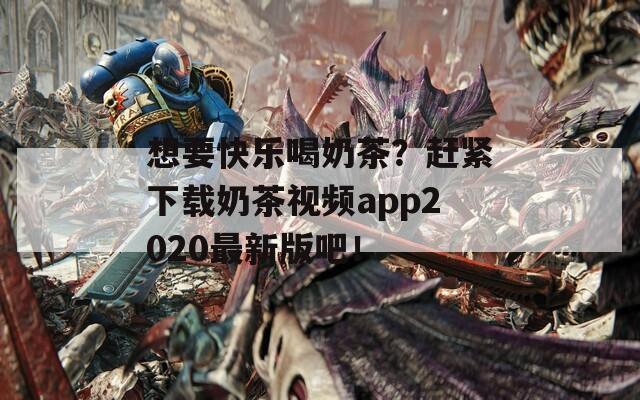 想要快乐喝奶茶？赶紧下载奶茶视频app2020最新版吧！