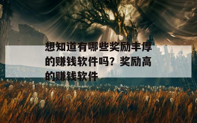 想知道有哪些奖励丰厚的赚钱软件吗？奖励高的赚钱软件