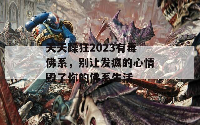 天天躁狂2023有毒佛系，别让发疯的心情毁了你的佛系生活