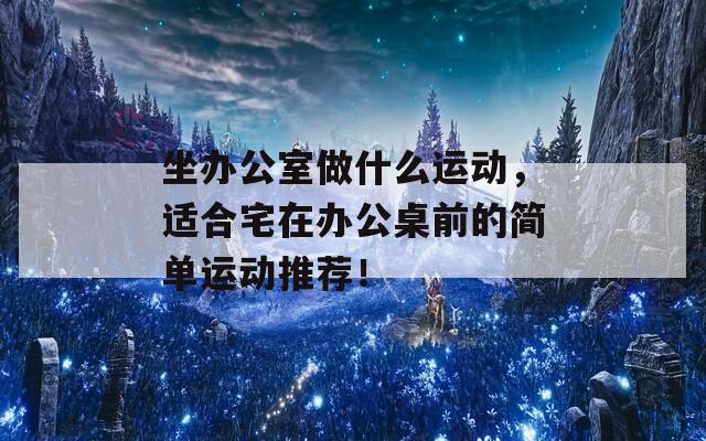 坐办公室做什么运动，适合宅在办公桌前的简单运动推荐！