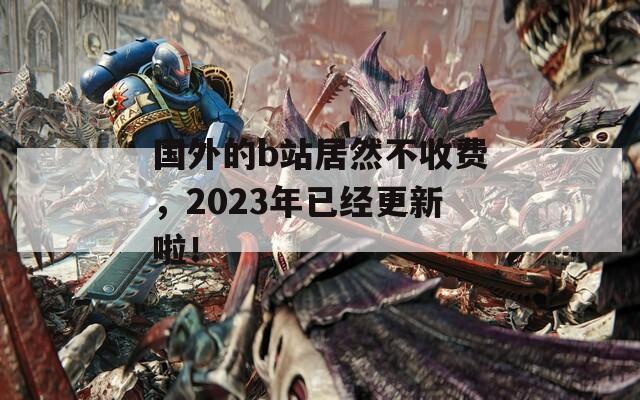 国外的b站居然不收费，2023年已经更新啦！