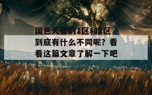 国色天香的1区和2区到底有什么不同呢？看看这篇文章了解一下吧！