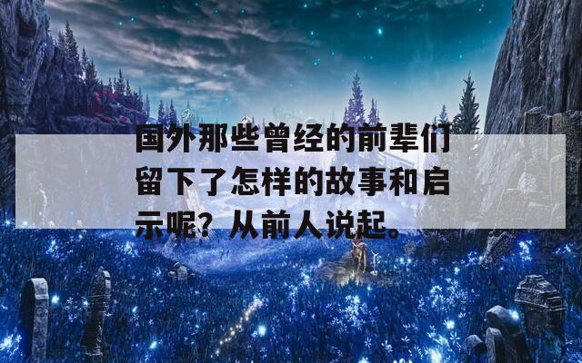 国外那些曾经的前辈们留下了怎样的故事和启示呢？从前人说起。