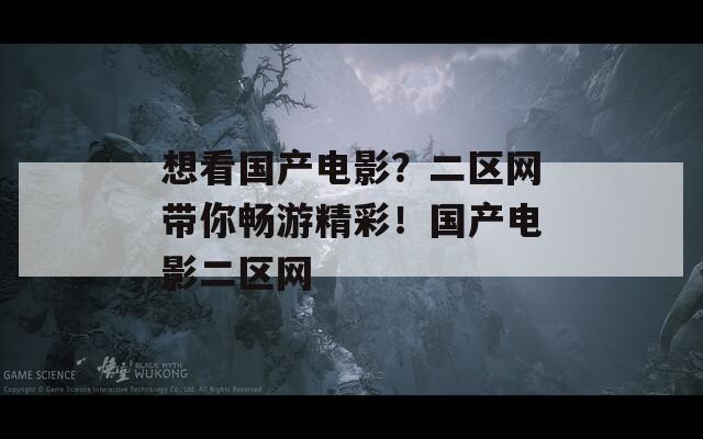 想看国产电影？二区网带你畅游精彩！国产电影二区网