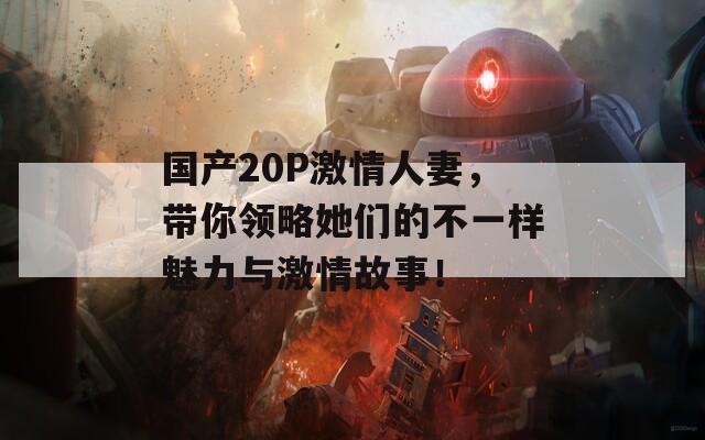 国产20P激情人妻，带你领略她们的不一样魅力与激情故事！