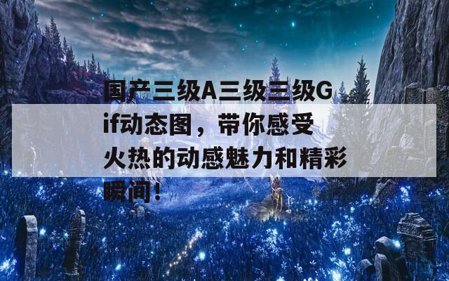 国产三级A三级三级Gif动态图，带你感受火热的动感魅力和精彩瞬间！