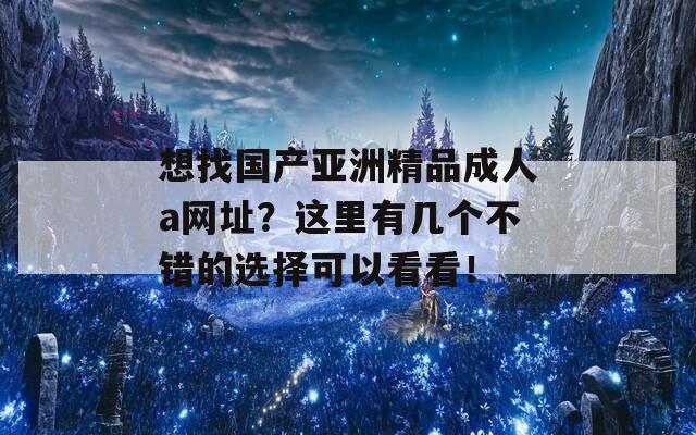 想找国产亚洲精品成人a网址？这里有几个不错的选择可以看看！