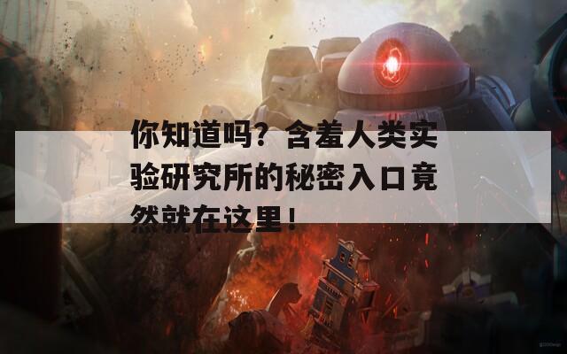 你知道吗？含羞人类实验研究所的秘密入口竟然就在这里！