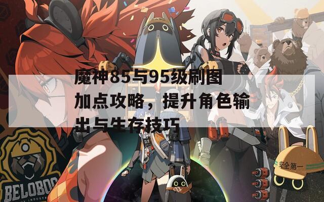 魔神85与95级刷图加点攻略，提升角色输出与生存技巧