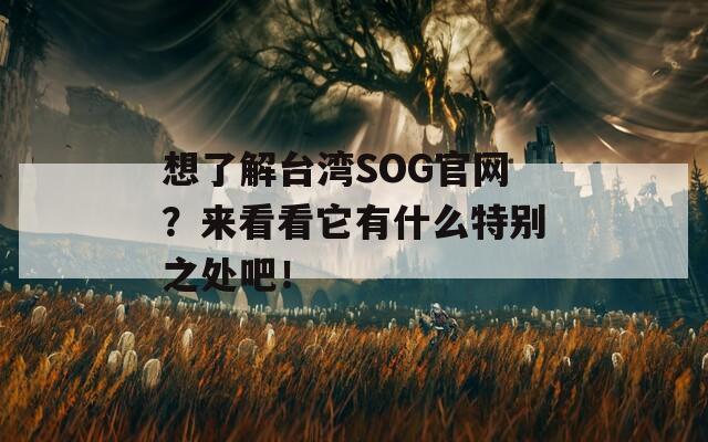 想了解台湾SOG官网？来看看它有什么特别之处吧！