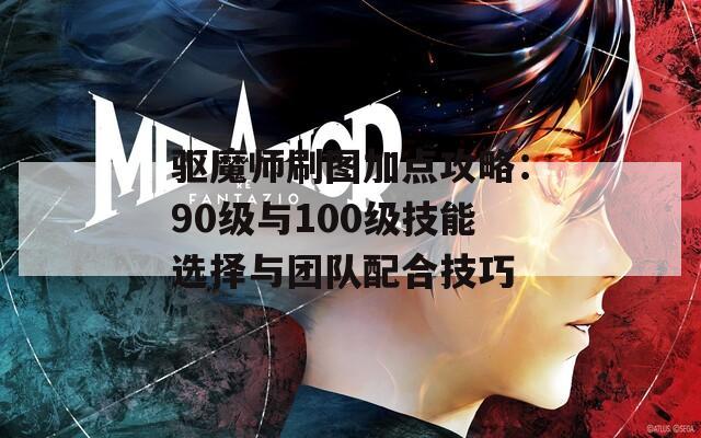 驱魔师刷图加点攻略：90级与100级技能选择与团队配合技巧