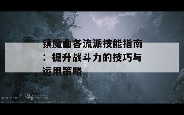 镇魔曲各流派技能指南：提升战斗力的技巧与运用策略