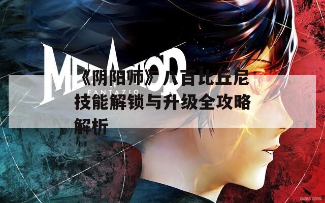 《阴阳师》八百比丘尼技能解锁与升级全攻略解析