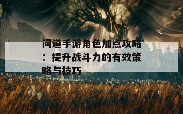 问道手游角色加点攻略：提升战斗力的有效策略与技巧