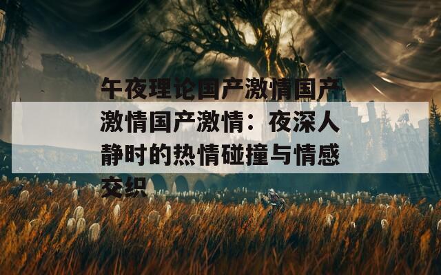 午夜理论国产激情国产激情国产激情：夜深人静时的热情碰撞与情感交织