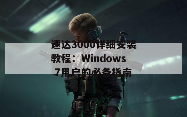 速达3000详细安装教程：Windows 7用户的必备指南