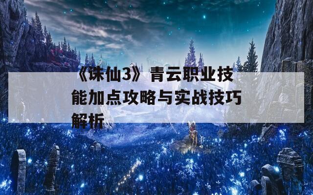 《诛仙3》青云职业技能加点攻略与实战技巧解析