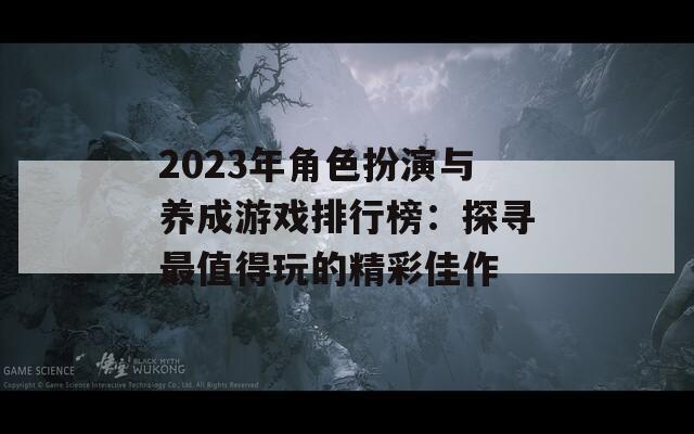 2023年角色扮演与养成游戏排行榜：探寻最值得玩的精彩佳作