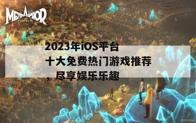 2023年iOS平台十大免费热门游戏推荐，尽享娱乐乐趣