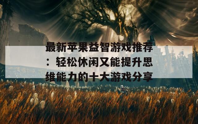 最新苹果益智游戏推荐：轻松休闲又能提升思维能力的十大游戏分享