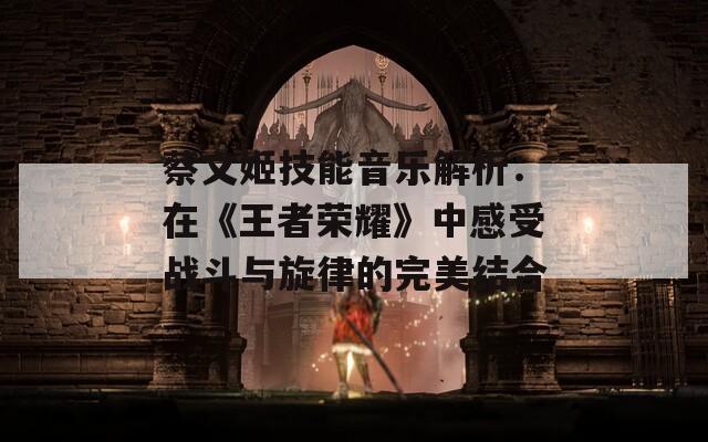 蔡文姬技能音乐解析：在《王者荣耀》中感受战斗与旋律的完美结合