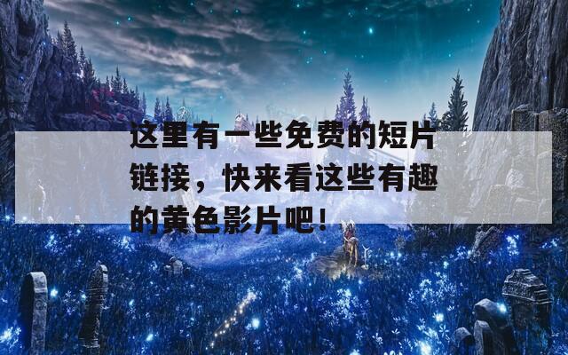 这里有一些免费的短片链接，快来看这些有趣的黄色影片吧！