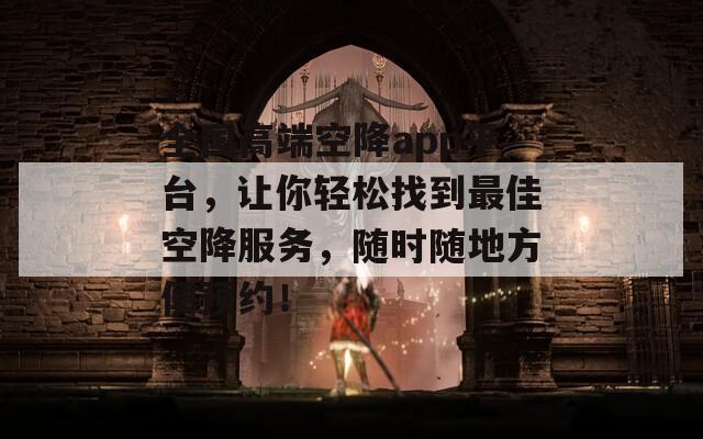 全国高端空降app平台，让你轻松找到最佳空降服务，随时随地方便预约！