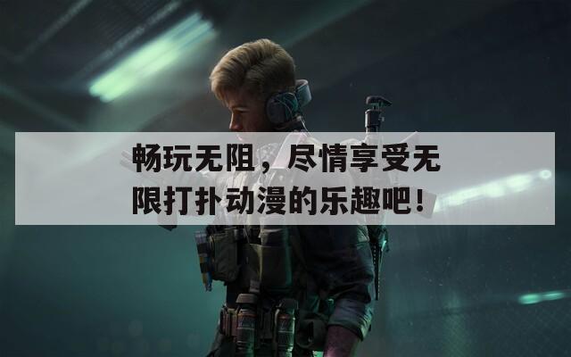 畅玩无阻，尽情享受无限打扑动漫的乐趣吧！