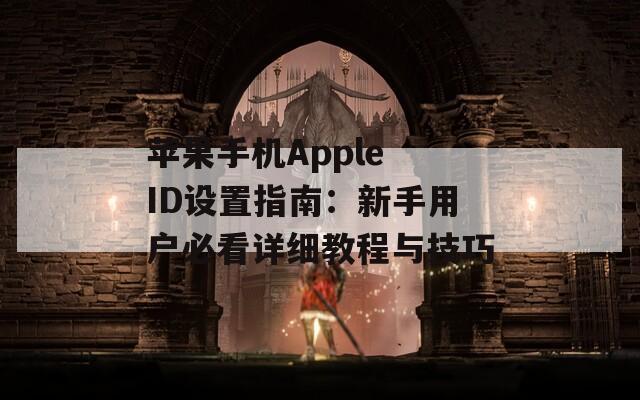 苹果手机Apple ID设置指南：新手用户必看详细教程与技巧