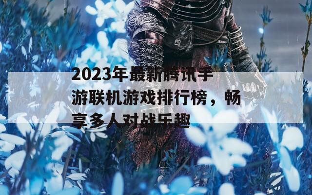 2023年最新腾讯手游联机游戏排行榜，畅享多人对战乐趣