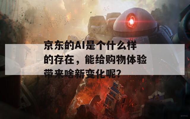 京东的AI是个什么样的存在，能给购物体验带来啥新变化呢？