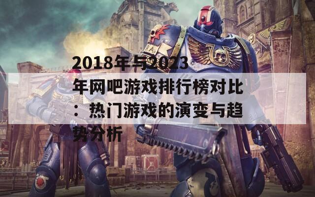 2018年与2023年网吧游戏排行榜对比：热门游戏的演变与趋势分析