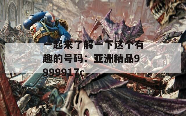 一起来了解一下这个有趣的号码：亚洲精品9999917c