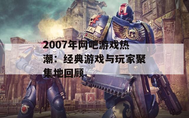 2007年网吧游戏热潮：经典游戏与玩家聚集地回顾