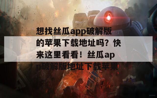 想找丝瓜app破解版的苹果下载地址吗？快来这里看看！丝瓜app破解版地址下载苹果