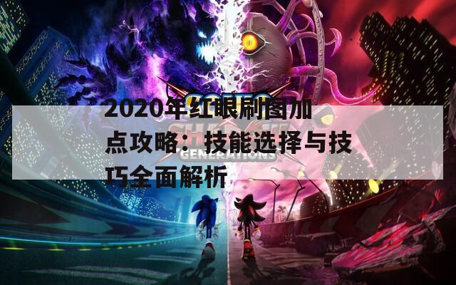 2020年红眼刷图加点攻略：技能选择与技巧全面解析