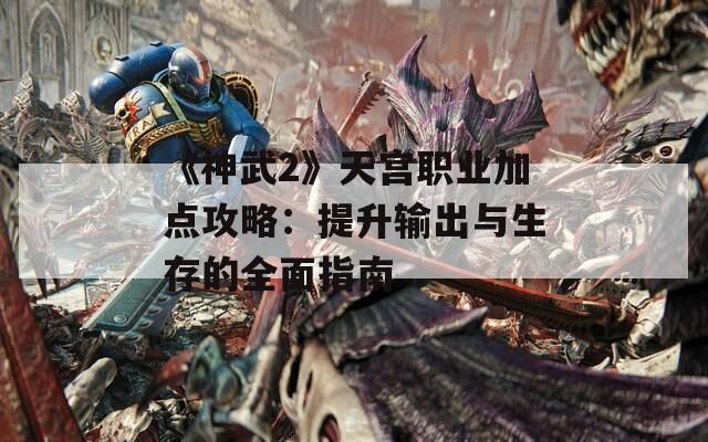 《神武2》天宫职业加点攻略：提升输出与生存的全面指南