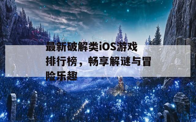 最新破解类iOS游戏排行榜，畅享解谜与冒险乐趣