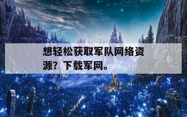 想轻松获取军队网络资源？下载军网。