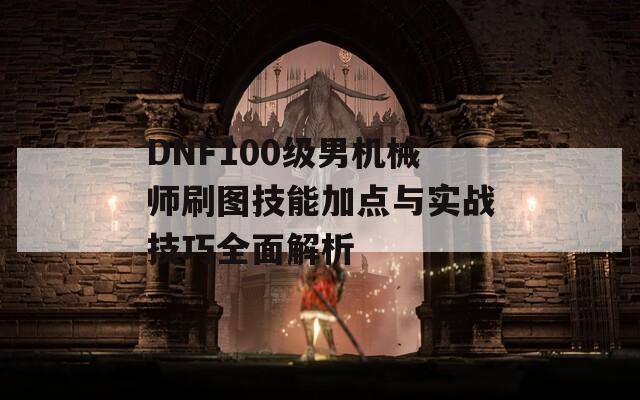 DNF100级男机械师刷图技能加点与实战技巧全面解析