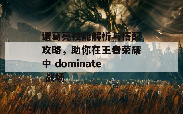 诸葛亮技能解析与搭配攻略，助你在王者荣耀中 dominate 战场