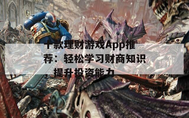 十款理财游戏App推荐：轻松学习财商知识，提升投资能力